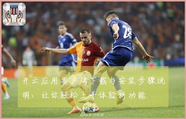 开云应用客户端下载与安装步骤说明，让你轻松上手体验新功能