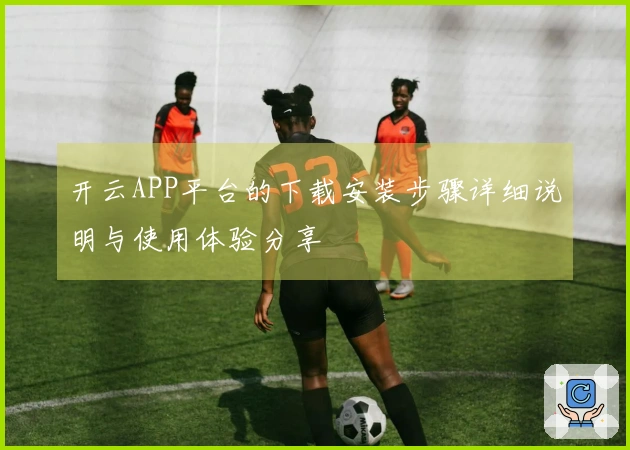 开云APP平台的下载安装步骤详细说明与使用体验分享