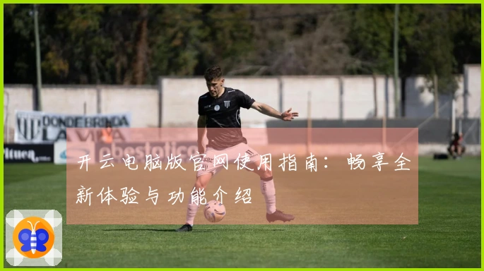 开云电脑版官网使用指南：畅享全新体验与功能介绍