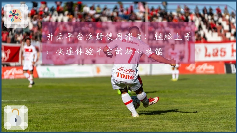 开云平台注册使用指南:轻松上手,快速体验平台的核心功能
