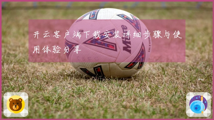 开云客户端下载安装详细步骤与使用体验分享