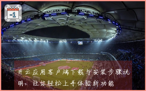 开云应用客户端下载与安装步骤说明，让你轻松上手体验新功能