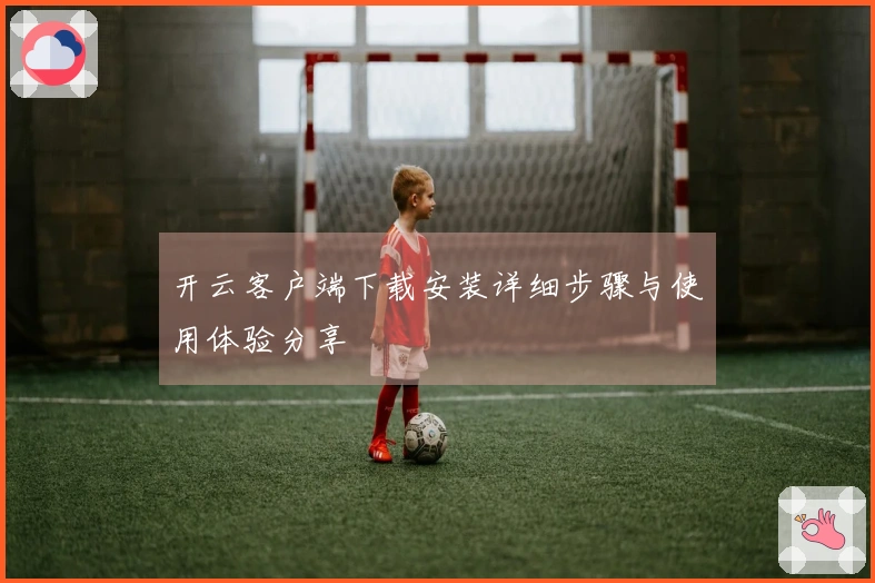 开云客户端下载安装详细步骤与使用体验分享