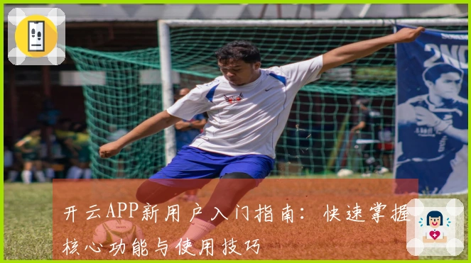 开云APP新用户入门指南：快速掌握核心功能与使用技巧