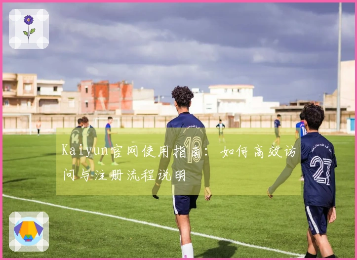 Kaiyun官网使用指南：如何高效访问与注册流程说明
