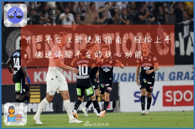 开云平台注册使用指南：轻松上手，快速体验平台的核心功能