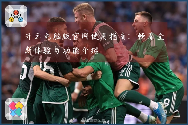 开云电脑版官网使用指南:畅享全新体验与功能介绍