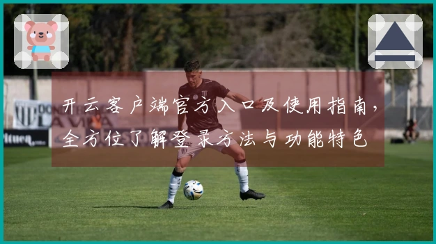 开云客户端官方入口及使用指南，全方位了解登录方法与功能特色