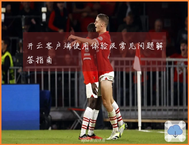 开云客户端使用体验及常见问题解答指南