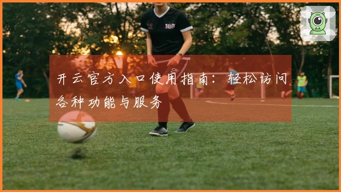 开云官方入口使用指南:轻松访问各种功能与服务