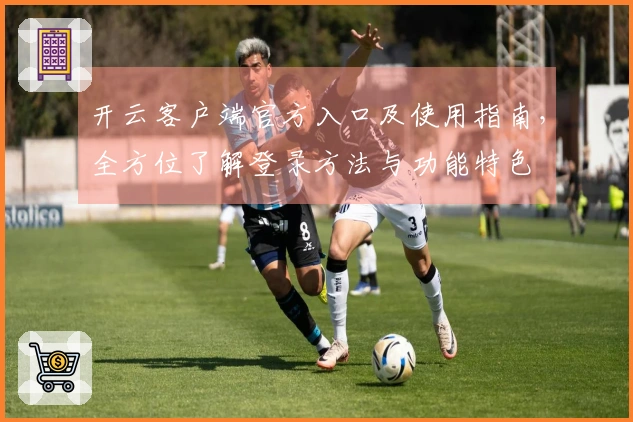 开云客户端官方入口及使用指南,全方位了解登录方法与功能特色