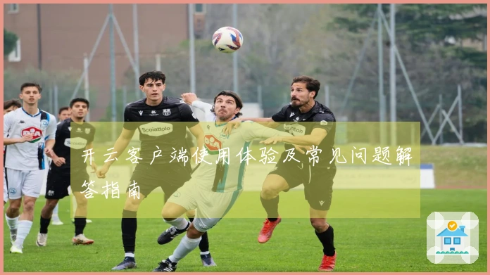 开云客户端使用体验及常见问题解答指南