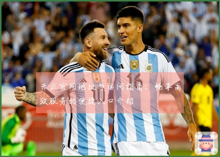 开云官网地址与访问指南：畅享高效服务的便捷入口介绍