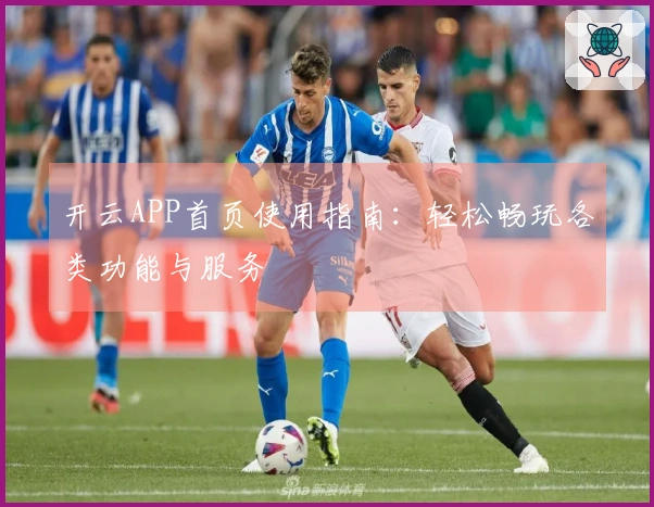 开云APP首页使用指南：轻松畅玩各类功能与服务
