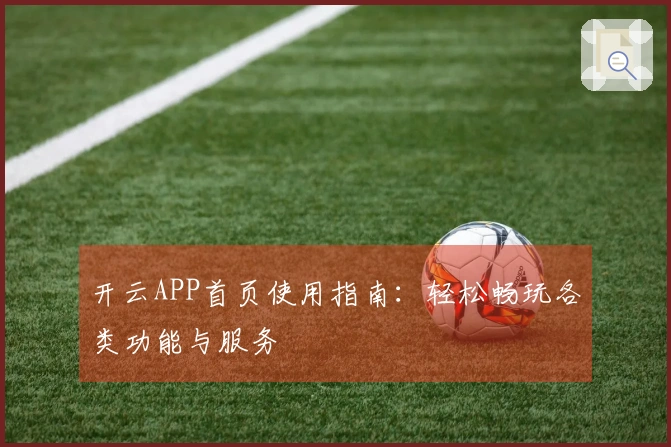 开云APP首页使用指南：轻松畅玩各类功能与服务